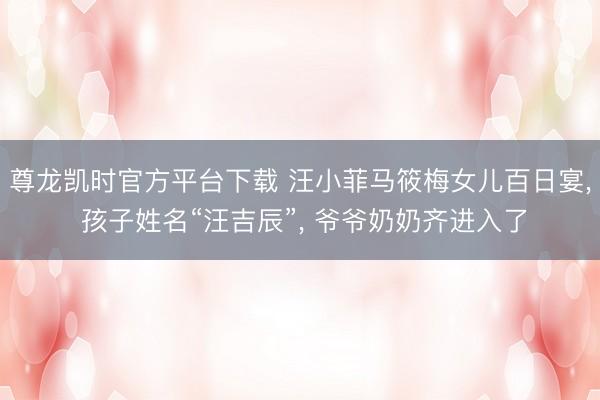 尊龙凯时官方平台下载 汪小菲马筱梅女儿百日宴， 孩子姓名“汪吉辰”， 爷爷奶奶齐进入了
