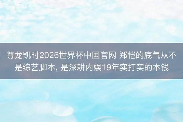 尊龙凯时2026世界杯中国官网 郑恺的底气从不是综艺脚本, 是深耕内娱19年实打实的本钱