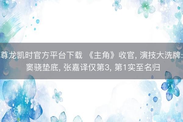 尊龙凯时官方平台下载 《主角》收官， 演技大洗牌: 窦骁垫底， 张嘉译仅第3， 第1实至名归