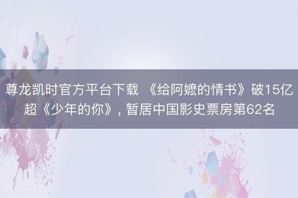 尊龙凯时官方平台下载 《给阿嬷的情书》破15亿超《少年的你》， 暂居中国影史票房第62名