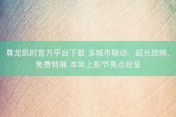 尊龙凯时官方平台下载 多城市联动、超长放映、免费特展 本年上影节亮点纷呈