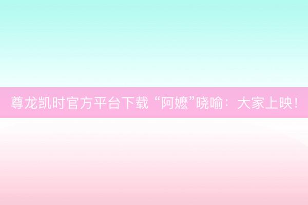 尊龙凯时官方平台下载 “阿嬷”晓喻：大家上映！