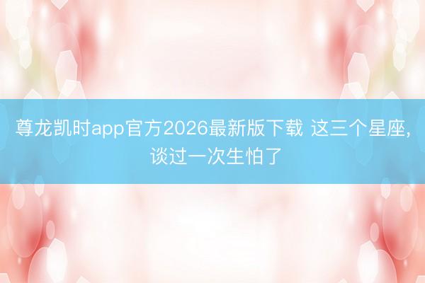 尊龙凯时app官方2026最新版下载 这三个星座，<a href=