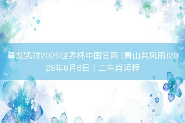 尊龙凯时2026世界杯中国官网 (青山共风雨)2026年6月8日十二生肖运程
