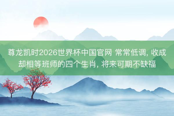 尊龙凯时2026世界杯中国官网 常常低调， 收成却相等班师的四个生肖， 将来可期不缺福