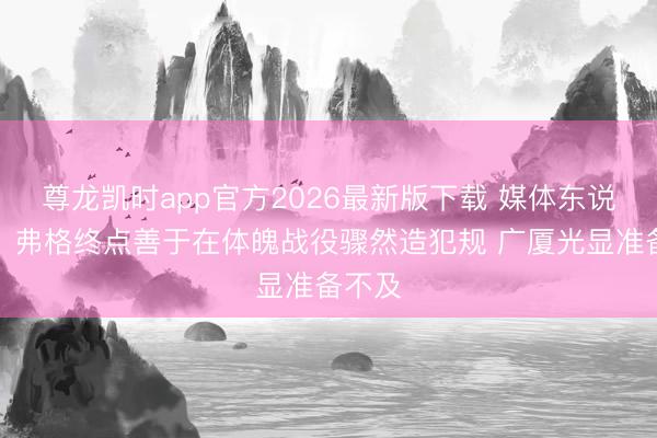 尊龙凯时app官方2026最新版下载 媒体东说念主：弗格终点善于在体魄战役骤然造犯规 广厦光显准备不及