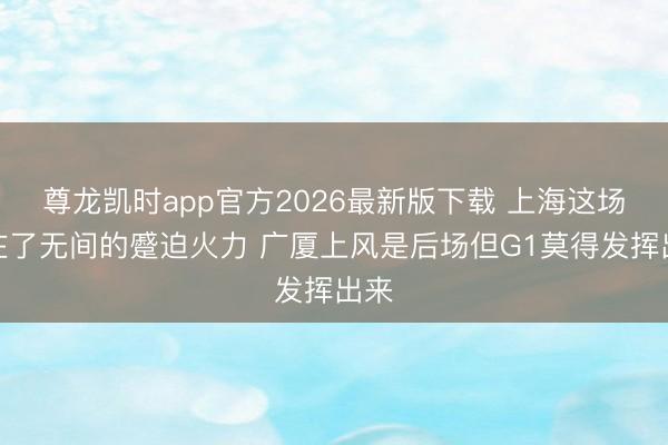 尊龙凯时app官方2026最新版下载 上海这场赢在了无间的蹙迫火力 广厦上风是后场但G1莫得发挥出来