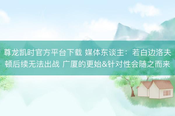 尊龙凯时官方平台下载 媒体东谈主：若白边洛夫顿后续无法出战 广厦的更始&针对性会随之而来