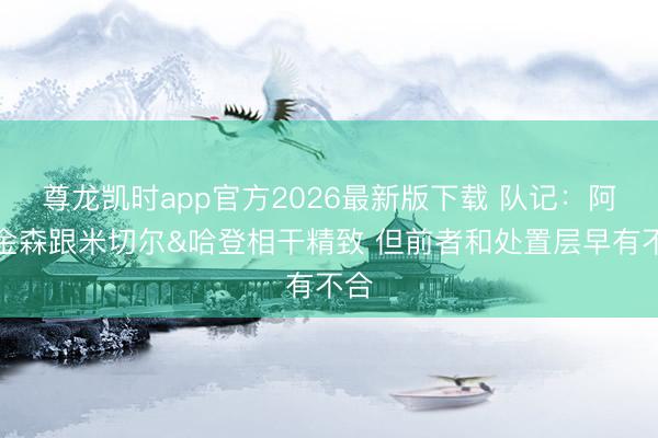 尊龙凯时app官方2026最新版下载 队记：阿特金森跟米切尔&哈登相干精致 但前者和处置层早有不合