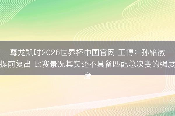 尊龙凯时2026世界杯中国官网 王博：孙铭徽提前复出 比赛景况其实还不具备匹配总决赛的强度