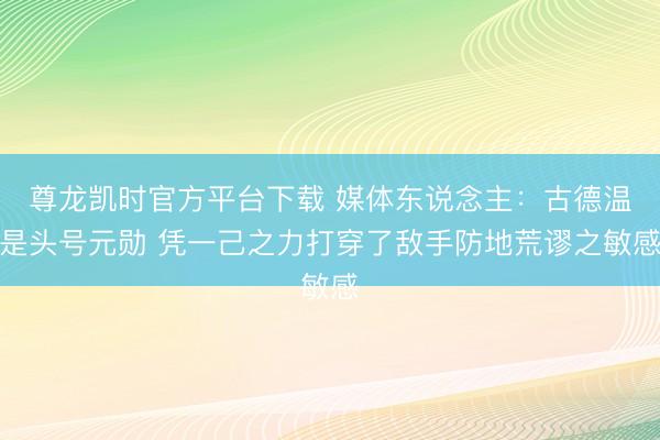尊龙凯时官方平台下载 媒体东说念主：古德温是头号元勋 凭一己之力打穿了敌手防地荒谬之敏感