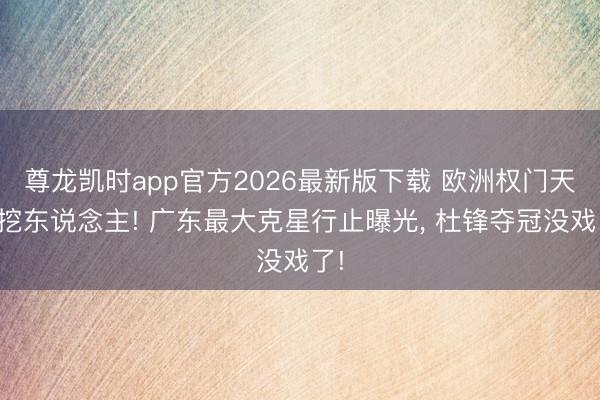 尊龙凯时app官方2026最新版下载 欧洲权门天价挖东说念主! 广东最大克星行止曝光， 杜锋夺冠没戏了!