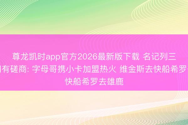 尊龙凯时app官方2026最新版下载 名记列三方来回有磋商: 字母哥携小卡加盟热火 维金斯去快船希罗去雄鹿
