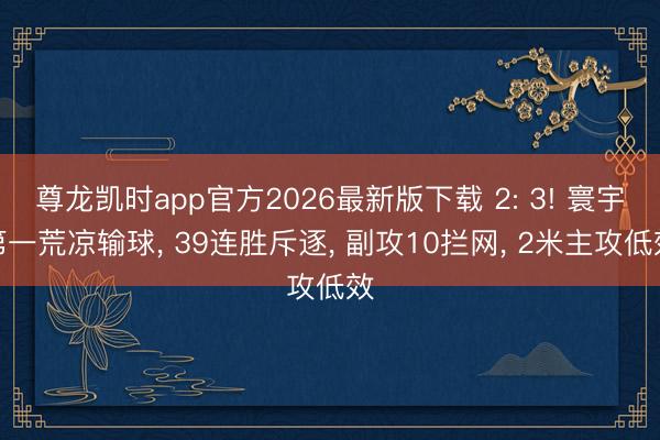 尊龙凯时app官方2026最新版下载 2: 3! 寰宇第一荒凉输球， 39连胜斥逐， 副攻10拦网， 2米主攻低效