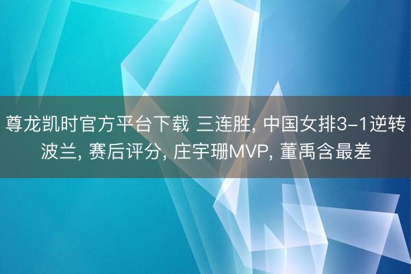尊龙凯时官方平台下载 三连胜， 中国女排3-1逆转波兰， 赛后评分， 庄宇珊MVP， 董禹含最差