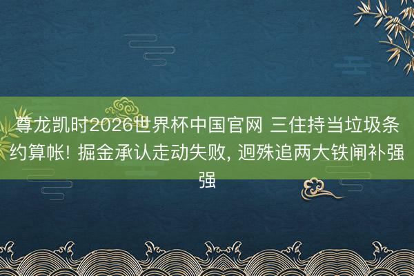 尊龙凯时2026世界杯中国官网 三住持当垃圾条约算帐! 掘金承认走动失败， 迥殊追两大铁闸补强