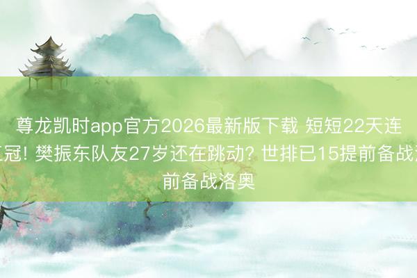 尊龙凯时app官方2026最新版下载 短短22天连取三冠! 樊振东队友27岁还在跳动? 世排已15提前备战洛奥