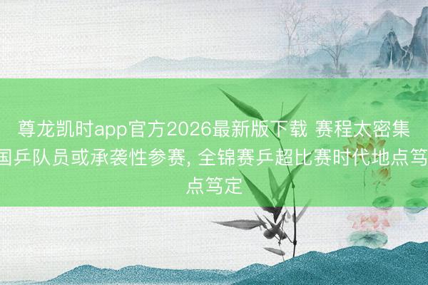 尊龙凯时app官方2026最新版下载 赛程太密集! 国乒队员或承袭性参赛， 全锦赛乒超比赛时代地点笃定