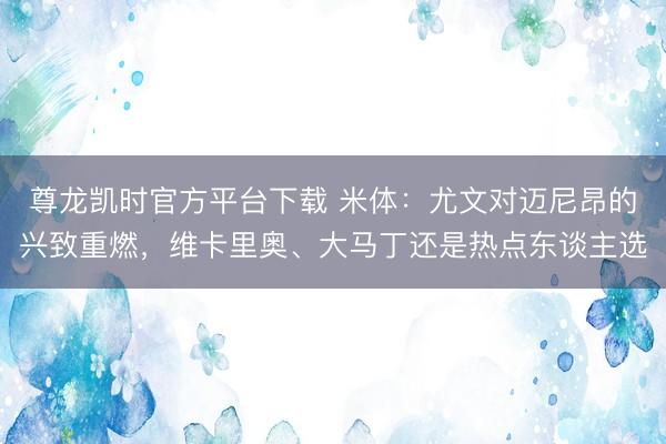 尊龙凯时官方平台下载 米体:尤文对迈尼昂的兴致重燃,维卡里奥、大马丁还是热点东谈主选