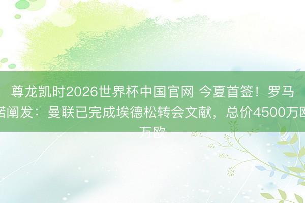 尊龙凯时2026世界杯中国官网 今夏首签！罗马诺阐发：曼联已完成埃德松转会文献，总价4500万欧