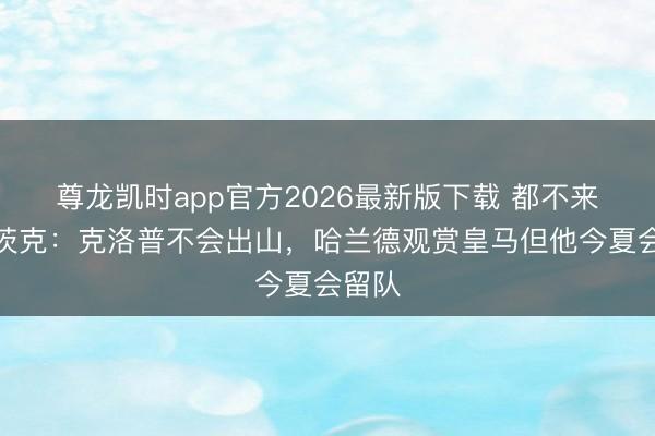 尊龙凯时app官方2026最新版下载 都不来!瓦茨克:克洛普不会出山,哈兰德观赏皇马但他今夏会留队