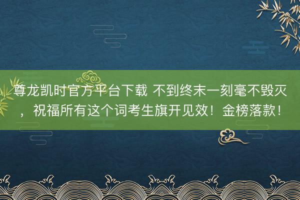 尊龙凯时官方平台下载 不到终末一刻毫不毁灭，<a href=