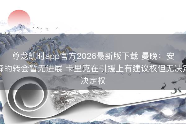 尊龙凯时app官方2026最新版下载 曼晚：安德森的转会暂无进展 卡里克在引援上有建议权但无决定权
