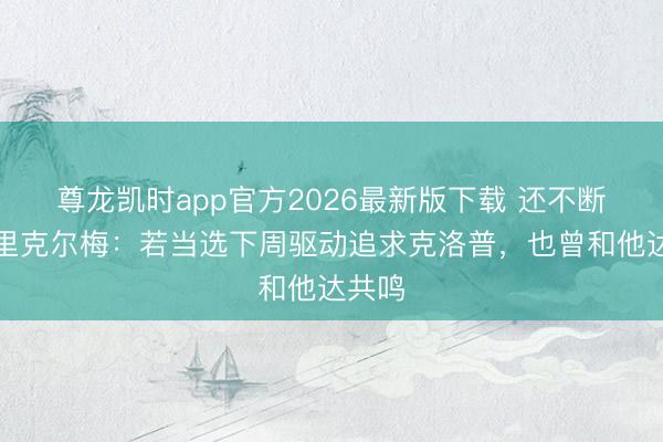 尊龙凯时app官方2026最新版下载 还不断送!里克尔梅:若当选下周驱动追求克洛普,也曾和他达共鸣