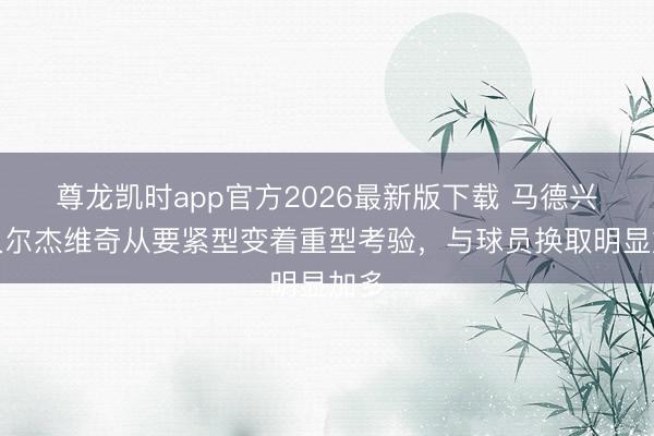 尊龙凯时app官方2026最新版下载 马德兴:久尔杰维奇从要紧型变着重型考验,与球员换取明显加多