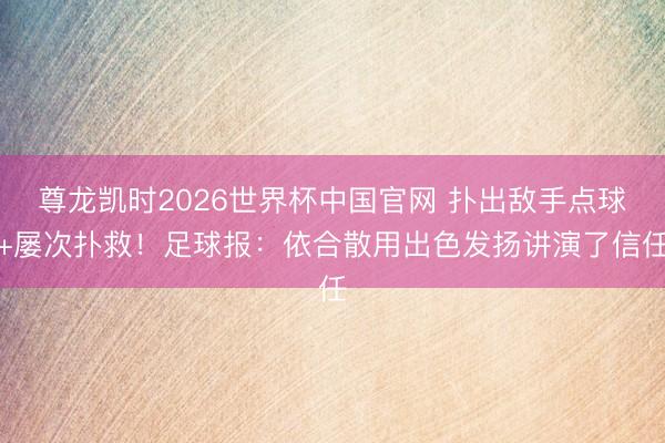 尊龙凯时2026世界杯中国官网 扑出敌手点球+屡次扑救!足球报:依合散用出色发扬讲演了信任