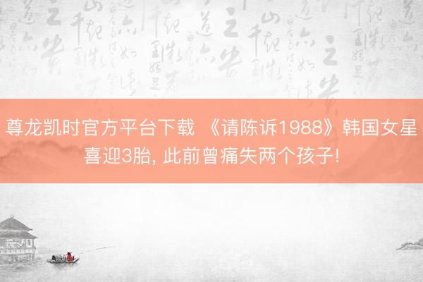 尊龙凯时官方平台下载 《请陈诉1988》韩国女星喜迎3胎， 此前曾痛失两个孩子!