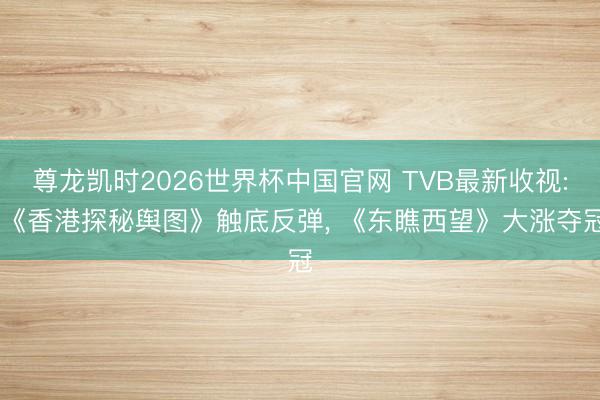 尊龙凯时2026世界杯中国官网 TVB最新收视: 《香港探秘舆图》触底反弹， 《东瞧西望》大涨夺冠