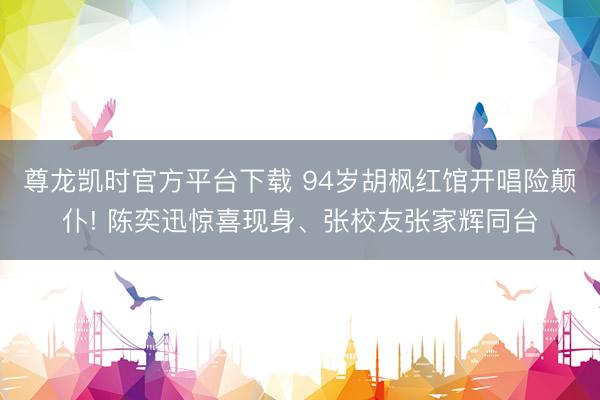 尊龙凯时官方平台下载 94岁胡枫红馆开唱险颠仆! 陈奕迅惊喜现身、张校友张家辉同台