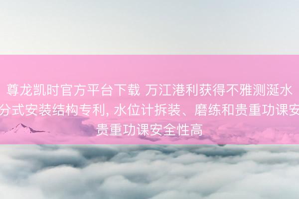 尊龙凯时官方平台下载 万江港利获得不雅测涎水位计拆分式安装结构专利， 水位计拆装、磨练和贵重功课安全性高