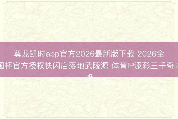 尊龙凯时app官方2026最新版下载 2026全国杯官方授权快闪店落地武陵源 体育IP添彩三千奇峰