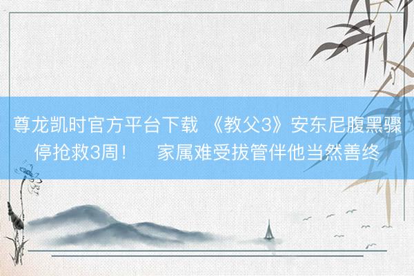 尊龙凯时官方平台下载 《教父3》安东尼腹黑骤停抢救3周！　家属难受拔管伴他当然善终