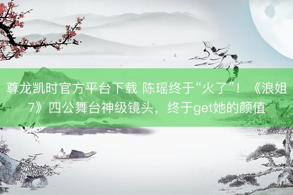 尊龙凯时官方平台下载 陈瑶终于“火了”！《浪姐7》四公舞台神级镜头，终于get她的颜值