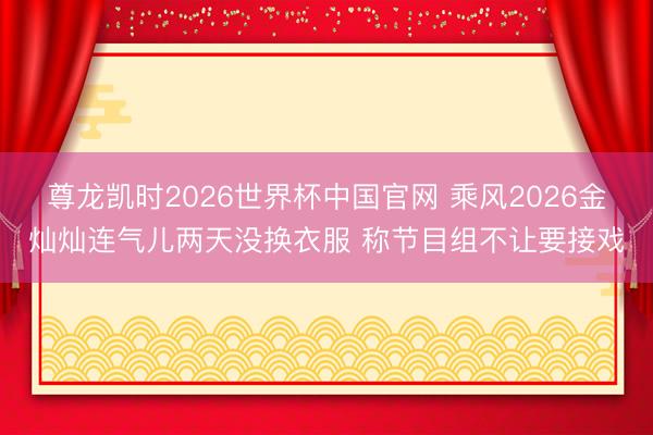 尊龙凯时2026世界杯中国官网 乘风2026金灿灿连气儿两天没换衣服 称节目组不让要接戏
