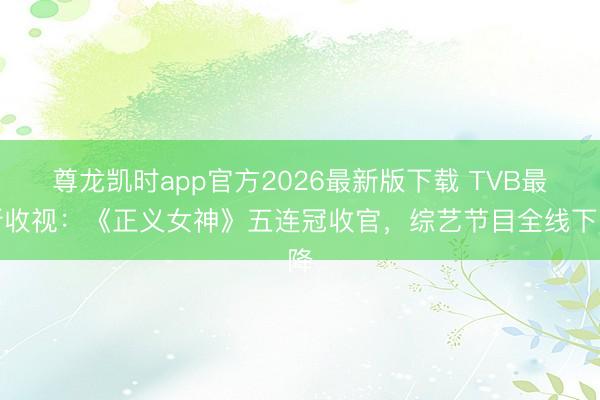 尊龙凯时app官方2026最新版下载 TVB最新收视：《正义女神》五连冠收官，综艺节目全线下降