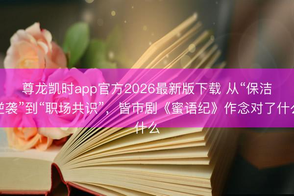 尊龙凯时app官方2026最新版下载 从“保洁逆袭”到“职场共识”，皆市剧《蜜语纪》作念对了什么