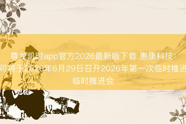 尊龙凯时app官方2026最新版下载 惠康科技：公司将于2026年6月29日召开2026年第一次临时推进会
