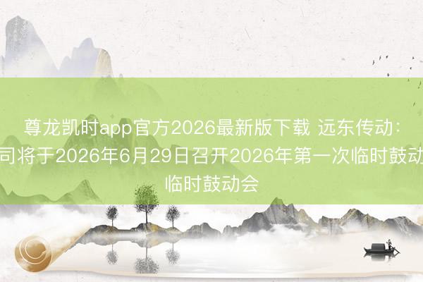 尊龙凯时app官方2026最新版下载 远东传动：公司将于2026年6月29日召开2026年第一次临时鼓动会