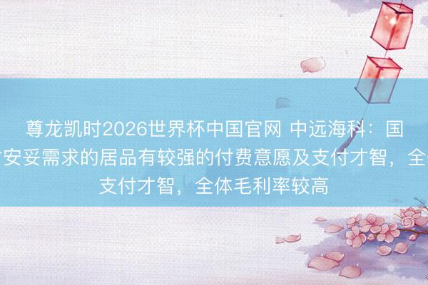 尊龙凯时2026世界杯中国官网 中远海科：国外市集连接对安妥需求的居品有较强的付费意愿及支付才智，全体毛利率较高