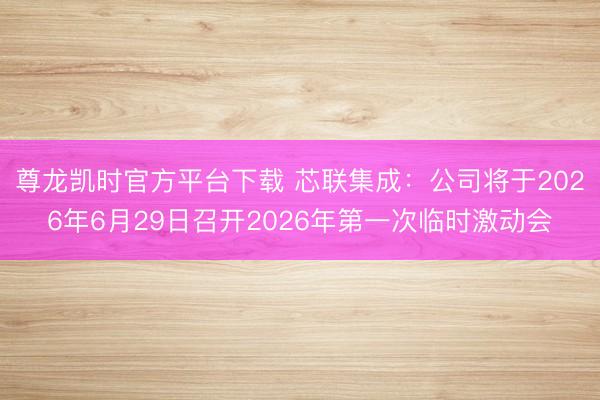 尊龙凯时官方平台下载 芯联集成：公司将于2026年6月29日召开2026年第一次临时激动会