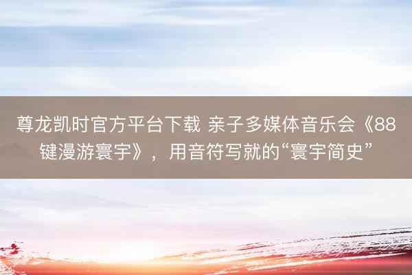 尊龙凯时官方平台下载 亲子多媒体音乐会《88键漫游寰宇》，用音符写就的“寰宇简史”