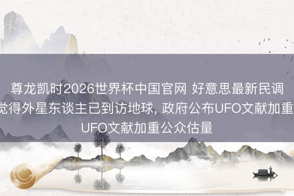 尊龙凯时2026世界杯中国官网 好意思最新民调: 超两成觉得外星东谈主已到访地球， 政府公布UFO文献加重公众估量