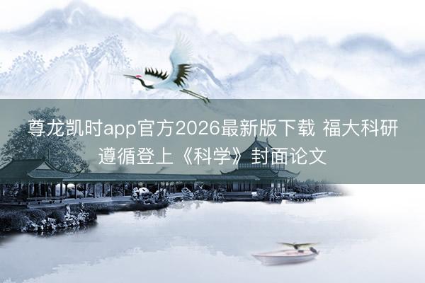 尊龙凯时app官方2026最新版下载 福大科研遵循登上《科学》封面论文