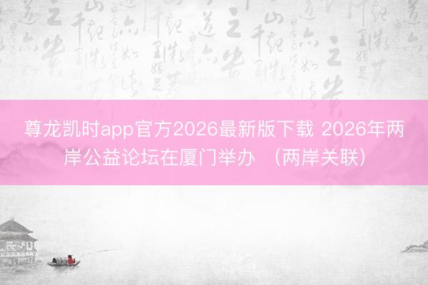 尊龙凯时app官方2026最新版下载 2026年两岸公益论坛在厦门举办 （两岸关联）