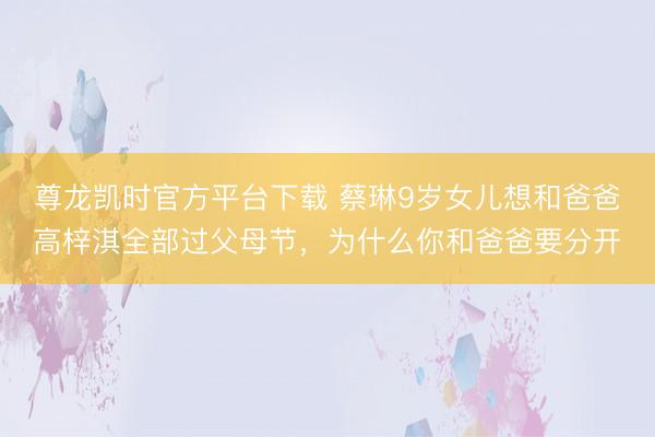 尊龙凯时官方平台下载 蔡琳9岁女儿想和爸爸高梓淇全部过父母节，为什么你和爸爸要分开