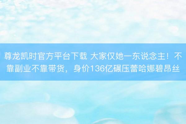 尊龙凯时官方平台下载 大家仅她一东说念主！不靠副业不靠带货，身价136亿碾压蕾哈娜碧昂丝